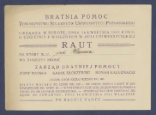 [Zaproszenie] : [Incipit:] Bratnia Pomoc Towarzystwo Student&oacute;w Uniwersytetu Poznańskiego urządza w sobotę, dnia 16 kwietnia 1921 roku o godzinie 8 wieczorem w Auli Uniwersyteckiej Raut na kt&oacute;y W.P. ... ma zaszczyt zaprosić Zarząd Bratniej Pomocy J&oacute;zef Brz&oacute;ska, Karol Skorzewski, Roman Kałużniacki [...]