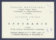 [Zaproszenie] : [Incipit:] Zakład Muzykologii, Instytut Historii Sztuk, i Uniwersytet im. Adama Mickiewicza w Poznaniu uprzejmie zaprasza na spotkanie z okazji 10-tej rocznicy reaktywowania muzykologii : Spotkanie odbędzie się 27 X 1984 o godz. 17.00 w Zakładzie Muzykologii, ul. Słowackiego 20