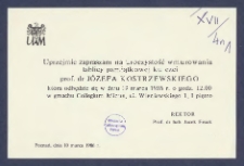 [Zaproszenie] : [Incipit:] Uprzejmie zapraszam na uroczystość wmurowania tablicy pamiątkowej ku czci prof. dr J&oacute;zefa Kostrzewskiego kt&oacute;ra odbędzie się w dniu 19 marca 1986 r. o godz. 12.00 w gmachu Collegium Minus [...]