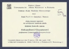 [Zaproszenie] : [Incipit:] Rektor i Senat Uniwersytetu im. Adama Mickiewicza w Poznaniu Dziekan i Rada Wydziału Historycznego oraz Rada Naukowa Instytutu Historii mają zaszczyt zaprosić na uroczystość nadania tytułu doktora honoris causa Aleksandrowi Gieysztorowi profesorowi Uniwersytetu Warszawskiego [...] : uroczystość odbędzie się w dniu 29 stycznia 1990 roku [...]