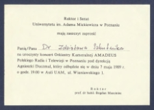 [Zaproszenie] : [Incipit:] Rektor i Senat Uniwersytetu im. Adama Mickiewicza w Poznaniu mają zaszczyt zaprosić Panią/Pana ... na uroczysty koncert Orkiestry Kameralnej Amadeus Polskiego Radia i Telewizji w Poznaniu pod dyrekcją Agnieszki Duczmal, kt&oacute;ry odbędzie się w dniu 7 maja 1989 r. o godz. 19.00 w auli UAM [...]