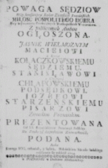 Powaga sędziow przy Reassumpcyi Sądow Ziemskich Poznańskich. Miłość Pospolitego Dobra przy Seymowaniu Prześwietnych Wielkopolskich Woiewodztw. Z publicznych Ambon ogłoszona. a Jasnie Wielmozym Macieiowi Z Konar Kołaczkowskiemu sędziemu. Stanisławowi z Chłapowa Chłapowskiemu Podsędkowi. Józefowi Starzeńskiemu Pisarzowi Zmiemskim Poznańskim. Prezentowana od XX. Franciszkanów Prowincyi Polskiey. Do Druku za dozwoleniem Zwierzchnośći, podana. Roku [...] 1754.