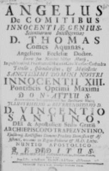 Angelus de comitibus innocentiae genius scientiarum intelligentia [...] Thomas Aquinas doctor sacris suo nomini idibus martij [...] titulis, splendoribus [...] Innocentii XIII [...] donatus. Anniversario inaugurationis suae sanctitatis majo [...] Vincentio Santino [...] redditus per Bernardum a S. Antonio [t.zn. Sienkiewicza Bernarda] [...] anno [...] 1722 [chronogr.].