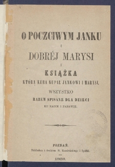 O poczciwym Janku i dobr&eacute;j Marysi i Książka kt&oacute;rą Kuba kupił Jankowi i Marysi : wszystko razem spisane dla dzieci ku nauce i zabawie.