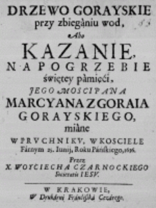 Drzewo Gorayskie przy zbieganiu wod, Abo Kazanie na Pogrzebie świętey pamięći, Jego Mosci Pana Marcyana z Goraia Gorayskiego, miane w Pruchniku, w Kosciele Farnym 25. Iunij, Roku Pańskiego, 1636. Przez X. Woyciecha Czarnockiego Societatis Iesu