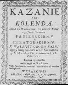Kazanie abo Kolenda, ktorą w Warszawie; w Kośćiele Swiętego Jana, Stanowi Panienskiemu y Senatorskiemu, X. Walenty Groza Fabricius, Theolog Societatis Iesu, Kaznodźieia J. K. M. w dzień Trzech Krolow dal. Roku 1622. Drugi raz przedrukowane. Sanctus Augustinus lib: 1 de Trinit. Nullus hominum ita locutus est, ut in omnibus ab omnibus intelligeretur