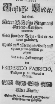 Geistliche Lieder, auß Seel. Herrn D. Josua Stegmans Hertzens-Seufftzern genommen, nach heutiger Reim-Art in etwas geändert, Theils auff allgemeinen, theils auff eigenen privat-Zustand gezogen, und in der Hafft verfertiget von Friderico Fabricio, Predigern zu St. Nicolai in Stettin