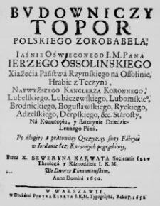 Budowniczy Topor Polskiego Zorobabela, Iaśnie Oświeconego I. M. Pana Ierzego Ossolinskiego Xiążęćia Państwa Rzymskiego na Ossolinie, Hrabie z Tęczyna, Naywyższego Kanclerza Koronnego, Lubelskiego, Lubaczewskiego. Lubomskiego, Brodnickiego, Bogusławskiego, Ryckiego, Adzelskiego, Derpskiego, etc. Starosty, Na Konotopiu, y Batorynie Dziedzic-Lennego Pana. Po długiey a pracowitey Oyczyzny swey Fabryce w Iordanie łez Koronnych pogrzebiony, Przez X. Seweryna Karwata Societatis Iesu Theologa y Kaznodźieię I. K. M. We Dworze Klimontowskim, Anno Domini 1650.