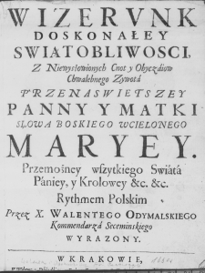 Wizerunek doskonałey Swiątobliwości, z niewysłowionych Cnot y Obyczaiow Chwalebnego Zywota Przenaswiętszey Panny y Matki Słowa Boskiego Wcielonego Maryey. Przemożney wszytkiego Swiata Paniey, y Krolowey etc. etc. Rythmem Polskim przez X. Walentego Odymalskiego Kommendarza Seceminskiego wyrazony