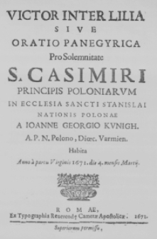 Victor inter Lilia sive Oratio panegyrica pro Solemnitate S. Casimiri Principis Poloniarum in Ecclesia Sancti Stanislai Nationis Polonae a Ioanne Georgio Kunigh. A. P. N. Polono, Dioec. Varmien. habita Anno a partu Virginis 1671. die 4. mensis Martii