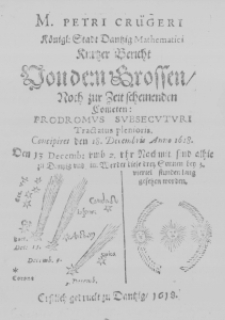 M. Petri Crügeri Königl: Stadt Dantzig Mathematici Kurtzer Bericht von dem grossen, noch zur Zeit scheinenden Cometen: Prodromus Subsecuturi Tractatus plenioris. Concipiret den 18. Decembris Anno 1618. Den 13 Decemb: umb 2. uhr Nachmit. sind alhie zu Dantzig und im Werder diese drey Sonne bey 3. viertel stunden lang gesehen worden