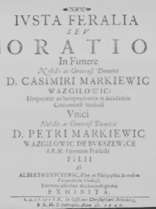 Iusta feralia seu Oratio in Funere Nobili ac Generosi Domini D. Casimiri Markiewic Wazgiłowic: Eloquentiae ac Iurisprudentiae in Academia Cracoviensi Studiosi unici Nobilis ac Generosi Domini D. Petri Markiewic Wazgiłowic de Bukszewice S. R. M. Curruum Praefecti Filii ab Alberto Kupczewic, Eloq. ac Philosophiae in eadem Unisersitate Studioso. Extremi affectus declarandi gratia exhibita