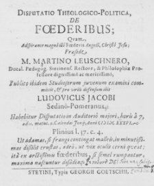 Disputatio Theologico-Politica de Foederibus; Quam, Adspirante magno illo Foederis Angelo, Christo Jesu; Praeside M. Martino Leuschnero, Ducal. Paedagog. Statinens. Rectore, et Philosophiae Professore dignissimo ac meritissimo, Publico ibidem Studiosorum juvenum examini committit, et pro virili defensum ibit Ludovicus Jacobi Sedino-Pomeranus. Habebitur Disputatio in Auditorio majori, horis a 7. ad 11. matut. 9. Calendas Junii, Anni MDCXXXVI.