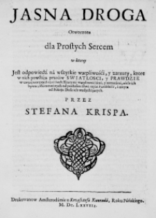 Jasna Droga otworzona dla Prostych Sercem w ktorey jest odpowiedź na wszystkie wątpliwośći, y zarzuty, ktore w nich powstają przećiw Swiatłosci, y Prawdzie w wewznętrznych częśćiach: Ktorymi wątpliwośćiami, y zarzutami, wiele ich bywa zahamowanych od posłuszeństwa tejże Swietłośći, a zatym od Pokoju Dusz ich wzdychających. Przez Stefana Krispa