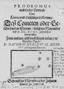 Prodromus und Erster Vortrab, oder Kurtze und Einfeltige Erklerung, deß Cometen, oder Beschwäntzten Sterns, so sich im November deß M. DC. XVIII. Jahres hat sehen lassen. Zum anfang, auff vielfeltiges anlangen, Gestellet, Durch: D. Davidem Herlicium, Medicum zu Stargard in Pommern