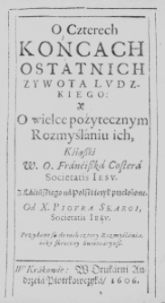 O Czterech Końcach Ostatnich Zywota Ludzkiego: Y o wielce poźytecznym Rozmyślaniu ich, Kśiąszki W. O. Franćiszka Costera Societatis Iesu. Z Łacińskiego na Polski ięzyk przełożone. Od X. Piotra Skargi, Societatis Iesu. Przydane są do nich cztery Rozmyślania, iako skrocony Summaryusz
