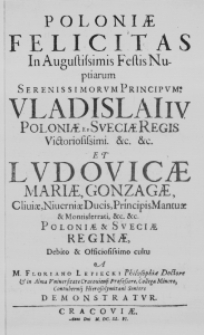 Poloniae Felicitas in Augustissimis Festis Nuptiarum Serenissimorum Principum: Vladialai IV. Poloniae et Sueciae Regis Victoriosissimi. &c. &c. et Ludovicae Mariae, Gonzagae, Cliviae, Niverniae Ducis, Principis Mantuae & Montisferrati, &c. &c. Poloniae & Sueciae Reginae, Debito et Officiosissimo cultu A M. Floriano Lepiecki Philosophiae Doctore & in Alma Universitate Cracoviensi Professore, Collega Minore, Contubernii Hierosolymitani Seniore demonstratur