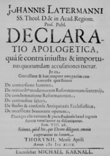 Johannis Latermanni SS. Theol. D. & in Acad. Regiom. Prof. Publ. Declaratio Apologetica, qua se contra iniustas & importunas quorumdam accusationes tuetur. In ea gravissimae & hoc tempore non parum controversae quaestiones De conversione hominis, De mitioribus modernorum Reformatorum sententiis, De condemnatione Reformatorum, De certitudine salutis, De studio & consensu Antiquitatis Ecclesiasticae, De necessitate bonorum operum, Pluraque alia veritatis & pacis studioso haud ingrata futura ventilantur ac discutiuntur