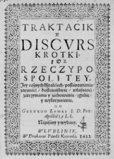 Traktaćik y Discurs krotki, o Rzeczypospolitey, jey rożnych kształćiech, postanowieniu, zacnośći, dostoieństwie, własnośći, zatrzymaniu y zachowaniu, zgubie, y wykorzenieniu. Od Gerzego Lemki I. D. Prot: Apostol: y L. L. napisany y wydany