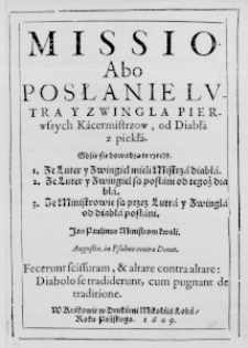Missio abo posłanie Lutra y Zwingla pierwszych Kacermistrzow, od Diabła z piekła. Gdźie się dowodzą te rzeczy. 1. Ze Luter y Zwingiel mieli Mistrza diabła. 2. Ze Luter y Zwingiel są posłani od tegoż diabła. 3. Ze Ministrowie są przez Lutra y Zwingla od diabła posłani. Jan Paulinus Ministrom kwoli. (Augustin. in Psalmo contra Donat. Fecerunt scissuram, & altare contra altare: Diabolo se tradiderunt, cum pugnant de traditione.)