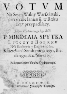 Votum na Seym Walny Warszawski, pro 20. die Ianuarii, w Roku 1637. przypadaiący. Jaśnie Wielmożnego Iego Mći. P. Mikołaia Spytka Ligęzy z Bobrku na Rzeszowie y Dąbrowie, &c. Kasztellana Sendomirskiego, Bieckiego, &c. Starosty. Za dozwoleniem Urzędu Duchownego