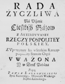 Rada życzliwa na ulżenie Cięszkich Razow z alterowaney Rzeczypospolitey Polskiey. Z uprzeymey ku wszytkim Rzeczypospolitey Stanom chęći uważona y w Druk podana. Przez Pawla Laskowskiego Syna Koronnego, Obywatela Wielkiego Xięstwa Litewskiego