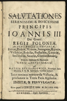 Salutationes Serenissimi & Invictissimi Principis Ioannis III. Dei Gratia Regis Poloniae. Magni Ducis Lithuaniae, Russiae, Prussiae, Masoviae, Samogitiae, Kiioviae, Volhyniae, Podoliae, Podlachiae, Livoniae, Smolensciae, Severiae, Czernichoviaeque. Nomine Ordinum & Nationum Urbis Leopoliensis. A Mathia Kuczankowicz, Utriusque Iuris Doctore, S. R. M. Secretario, Consule Leopol: Inter maximos memorandae Victoriae, & proclamatae in Terris Pacis Applausus habitae, & pervulgatae. Anno pacati a Christo Orbis. M.DC.LXX.VIII.