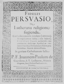 Fidelis persvasio, de Lutherana religione fugienda. Certis documentis eandem (caeterasq; Evangelicorum sectas) non habere Christum Jesum authorem: nec consentire doctrinae Apostolicae: nec inniti Patribus Orthodoxam fidem profitentibus: sincere demonstrans. In gratiam Catholicorum facta, Per P. F. Joannem Paulum de Czarnkow, S. T. Lectorem, Majoris Glogoviae, Sacri Ordinis Praedicatorum, Priorem