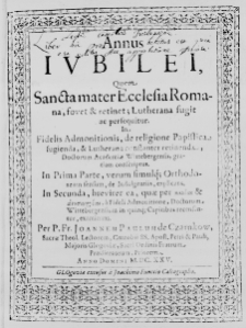 Annus Iubilei, quem Sancta mater Ecclesia Romana, fovet & retinet; Lutherana fugit ac persequitur. In Fidelis Admonitionis, de religione Papistica fugienda, & Lutherana constanter retinenda, Doctorum Academiae Wittebergensis, gratiam conscriptus. In Prima Parte, verum simulq; Orthodoxeum sensum, de Indulgentiis, explicans. In Secunda, breviter ea, quae per *** & ***, a Fideli Admonitione, Doctorum Wittebergensium in quinq; Capitibus recensentur, examinans. Per P. Fr. Joannem Paulum de Czarnkow, Sacrae Theol. Lectorem, Coenobii SS. Apost. Petri & Pauli, Majoris Glogoviae, Sacri Ordinis Fratrum Praedicatorum, Priorem. Anno Domini M.DC.XXV.