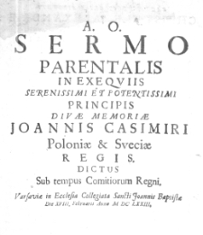 A. O. Sermo Parentalis in Exequiis Serenissimi et Potentissimi Principis Divae Memoriae Joannis Casimiri Poloniae & Sueciae Regis. Dictus sub tempus Comitiorum Regni. Varsaviae in Ecclesia Collegiata Sancti Joannis Baptistae Die XVIII. Februarii Anno M DC LXXIII.