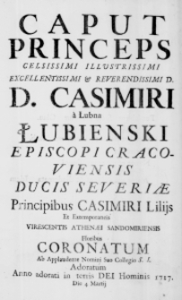 Caput princeps Celsissimi Illustrissimi Excellentissimi & Reverendissimi D. D. Casimiri a Łubna Łubienski Episcopi Cracoviensis Ducis Severiae Principibus Casimiri Liliis et extemporaneis virescentis Athenaei Sandomiriensis floribus coronatum ab applaudente Nomini Suo Collegio S. I. adoratum, Anno adorati in terris Dei Hominis 1717. Die 4 Martii