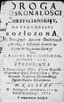 Droga doskonałosci Chrzescianskiey, na trzy czesci rozłozona, z Poważnych Autorow Duchownych zebrana , i wszytkich Stanow ludziom do uzywania łacnego Przez X. Kaspra Druzbickiego, Societatis Iezu, sposobiona. A Przewielebney JMći. Pannie Doroćie Olszewskiey Xięni Chełmińskiey i Wielebnemu Klasztoru Chełmińskiego Zgromadzeniu, ofiarowana