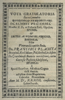 Vota Gratulatoria Sacro Connubio Reverendi, et Pie Eruditi Viri, Dn. Alberti Wegierski, Ministri. V. D. et Pastoris Eccl. Opolien. Sponsi, et Lectiss. ac Pudiciss. Virginis, Barbarae, Filiae Veneranda canitie Senis, Dn. Francisci Plachta Seceminii, Eccl. Minor. Pol. Orthod. in districtu Cracoviensi Senioris meritissimi, coetus Gorensis Pastoris fidelissimi, Sponsae, a Sponsi Fratribus, Affinibus, Cognatis et Amicis, ad ipsum diem Nuptiarum, Calendas Novembris, Anno M.DC.XXXIII. consecrata