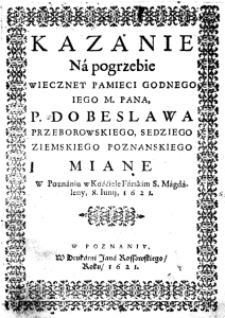 Kazanie na pogrzebie wieczney pamieci godnego Iego M. Pana P. Dobeslawa Przeborowskiego, Sedziego Ziemskiego Poznanskiego miane w Poznaniu w Kośćiele Farskim S. Magdaleny, 8. Iunii, 1621.