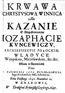 Krwawa Chrystusowa Winnica Abo Kazanie o Błogosławionym Iozaphacie Kuncewiczu, Archiepiskopie Połockim, Wladyce Witepskim, Mśćisławskim, &c. &c. Miane w Żurowicach Przez X. Kazimierza Iana Woysznarowicza Iego Krolewskiey Mći. Sekretarza. Roku Pańskiego 1646. Novembra 12.