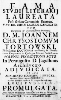Fama studii literarii laureata Post serium Certaminis Examen, V. UU. DD. Primae Laureae Candidatis, per Clarissimum & Excellentissimum Dominum D. M. Joannem Chrysostomum Tortowski, Philosophiae Doctorem eiusdemq; & Ordinarium Eloquentiae in Collegio Minori Professorem. Solenni Promotionis Actu in Peraugusto D. Jagellonis Archilycaeo adjudicata. Et ab Adalberto Floriano Lubecki, Ejusdem Primae Laureae Candidato, in vim Fraterni candoris & congratulationis ergo Luci Publicae Promulgata. Anno Famam Hominis reportantis Dei 1728. Die 30. Mensis 8bris