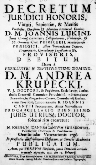 Decretum iuridici Honoris, Virtuti, Sapientiae, & Meritis Perillustris, Clarissimi, & Admodum Reverendi Domini; D. M. Joannis Lukini, Juris Utriusque, Licenciati, Collegiatarum, Visliciensis, & SS. Omnium Crac. Primicerii, Sławkoviensis Praepositi, Almae Universitatis Cracov. Procuratoris, Contubernii Jagelloniani &c. Provisoris, debitum. Dum a Perillustri & Reverendissimo Domino, D. M. Andrea Krupecki, U. J. Doctore, & Professore, Ecclesiarum, Cathedralis Cracovie. Canonico, Parochialium, in Przemykow Praeposito, in Niegardow Curato, Contubernii Rosczeviani Provisore, Canonizationis B. Joannis Cantii Procuratore, Almae Universitatis Procancellario Dignissimo; Juris Utriusque Doctor, solenni ritu crearetur: per M. Iosephum Ioannem Cantium Swiradowski, Philosophiae Doctorem & Professorem, Omnimodae Venerationis ergo in praesentia Illustrissimorum Hospitum, ac Senatus Academici publicatum. Anno, quo Verbum Divinum, juxta Decretum aeternum in mundo apparuit, 1721. die 17. Februarii