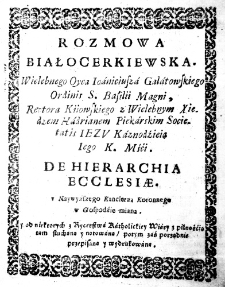 Rozmowa Białocerkiewska. Wielebnego Oyca Ioaniciusza Galatowskiego Ordinis S. Basilii Magni, Rectora Kiiowskiego z Wielebnym Xiędzem Hadrianem Piekarskim Societatis Iezu Kaznodźieią Iego K. Mśći. De hierarchia Ecclesiae. v Naywyższego Kanclerza Koronnego w Gospodźie miana. y od niektorych z Rycerstwa Katholickiey Wiary z pilnośćią tam sluchana y notowana, potym zaś porządnie przepisana y wydrukowana