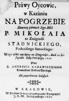 Prawy Oycowic, w Kazaniu na Pogrzebie Sławney pamięći Iego Mći P. Mikołaia ze Zmigroda Stadnickiego, Podczaszego Sanockiego: W iego osobie wyrażony we Zmigrodzie, dnia 12. Listopada. Roku Pańskiego, 1629. Przez X. Andrzeia Radawieckiego Dominikana, Doktora Theologa