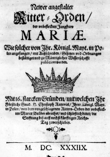 Newer angestalter Ritter-Orden, der unbefleckten Jungfraw Mariae. Wie solcher von Jhr. Königl. Mayt. in Polen angefangen, mit Außschreiben, Gesetzen und Ordnungen bestättiget und zu Männigliches Wissenschafft publiciret worden. Mit 16. starcken Gründen, mit welchen Ihr Fürstliche Gnad. H. Christoph Ratzeviel, Ihrer Königl. Mayt. in Polen, von dem vorgeschlagenen Ritters-Orden der unbefleckten Mariae Brüder abrathet, und schließlich bittet, die Stifftung biß auff nechst fünfftigen Reichs-Tag zuverschieben