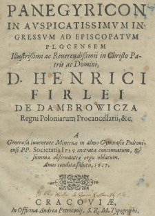 Panegyricon in auspicatissimum Ingressum ad Episcopatum Plocensem Illustrissimi ac Reverendissimi in Christo Patris ac Domini, D. Henrici Firlei de Dambrowicza Regni Poloniarum Procancellarii, &c. A generosa iuventute Minervae in almo Gymnasio Pultoviensi PP. Societatis Iesu initiata concinnatum, & summae observantiae ergo oblatum. Anno conditae saultis, 1617.