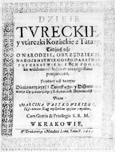 Dzieie Tureckie, y utarczki Kozackie z Tatary. Tudźiesz też, o Narodzie, Obrzędziech, Nabożenstwie, Gospodarstwie, y Rycerstwie &c. Tych Pogan, ku wiadomosći ludziom roznego stanu pozyteczne. Przydany iest do tego, Dictionarz ięzyka Tureckiego, y Disputatia o wierze Chrześćiańskiey, y Zabobonach Bisurmańskich etc. Przez Marcina Paszkowskiego, na czworo Xiąg rozdźielone opisane y wydane