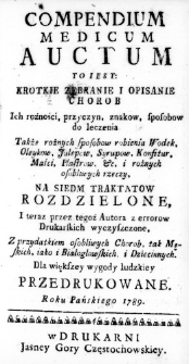 Compendium medicum auctum to iest: krotkie zebranie i opisanie chorob ich rożności, przyczyn, znakow, sposobow do leczenia także rożnych sposobow robienia Wodek, Oleykow, Julepow, Syrupow, Konfitur, Maści, Plastrow, &c, i rożnych osobliwych rzeczy, na siedem traktatow rozdzielone, i teraz przez tegoż Autora z errorow drukarskich wyczyszczone. Z przydatkiem osobliwych Chorob, tak Męskich, iako i Białogłowskich, i Dziecinnych. Dla większey wygody ludzkiey przedrukowane