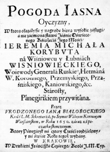 Pogoda iasna Oyczyzny, w ktorą okazały się y nagrodę biorą wysokie zasługi, a nie zaćmiona sława Jaśnie Oświeconego Kśiążęćia Jego Mośći Ieremia Michała Korybuta na Wiśniowcu y Łubniach Wisniowieckiego, Woiewody Generała Ruskiego, Hetmana W. Koronnego, Przemyskiego, Przaśniskiego, Kaniowskiego, &c. Starosty, Panegirikiem przywitana. Przez Urodzonego Iana Bialobockiego Krola I. M. Sekretarza, po Seymie Walnym Koronnym Warszawskim, w Roku 1650. zaraz na początku skonczonym. Ktory Panegiryk na cztery Częśći rozdźielony, y na świat Roku tegoż wydany