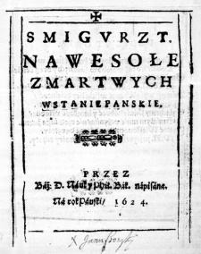 Smigurzt. Na wesołe Zmartwychwstanie Panskie. Przez Baź: D. Nauk y Phil. Bak. napisana. Na rok Panski, 1624.